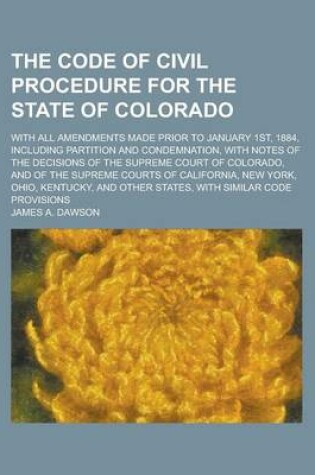 Cover of The Code of Civil Procedure for the State of Colorado; With All Amendments Made Prior to January 1st, 1884, Including Partition and Condemnation, with