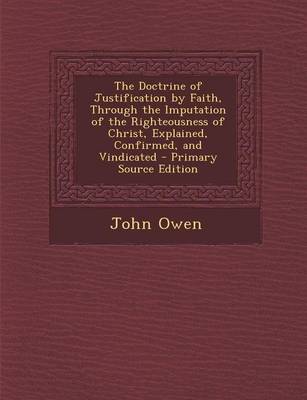 Book cover for The Doctrine of Justification by Faith, Through the Imputation of the Righteousness of Christ, Explained, Confirmed, and Vindicated - Primary Source Edition
