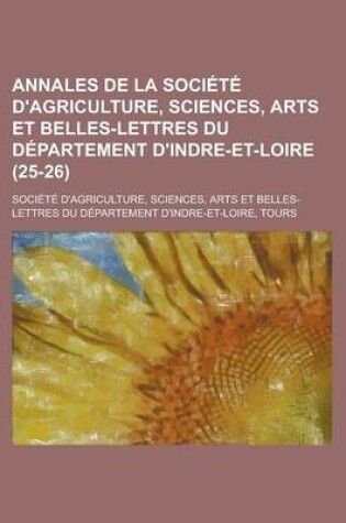 Cover of Annales de La Societe D'Agriculture, Sciences, Arts Et Belles-Lettres Du Departement D'Indre-Et-Loire (25-26)