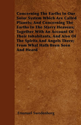 Book cover for Concerning The Earths In Our Solar System Which Are Called Planets; And Concerning The Earths In The Starry Heavens; Together With An Account Of Their Inhabitants, And Also Of The Spirits And Angels There; From What Hath Been Seen And Heard