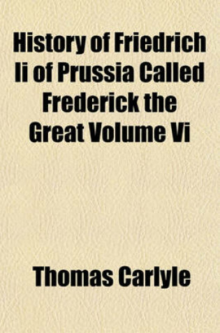 Cover of History of Friedrich II of Prussia Called Frederick the Great Volume VI