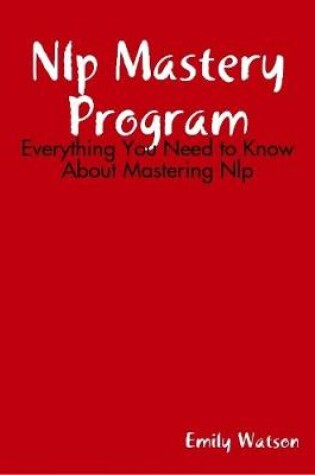 Cover of Nlp Mastery Program: Everything You Need to Know About Mastering Nlp