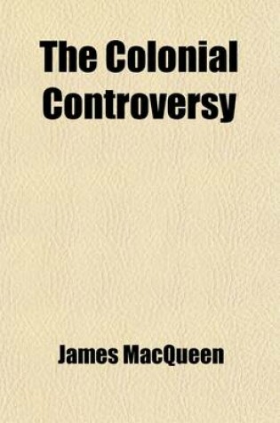 Cover of The Colonial Controversy; Containing a Refutation of the Calumnies of the Anticolonists, the State of Hayti, Sierra Leone, India, China, Cochin China, Java, &C., &C., the Production of Sugar, &C., and the State of the Free and Slave Labourers in Those Countrie