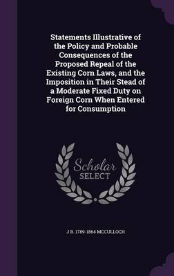 Book cover for Statements Illustrative of the Policy and Probable Consequences of the Proposed Repeal of the Existing Corn Laws, and the Imposition in Their Stead of a Moderate Fixed Duty on Foreign Corn When Entered for Consumption
