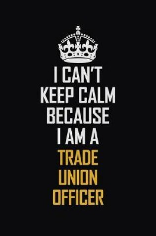 Cover of I Can't Keep Calm Because I Am A Trade Union Officer