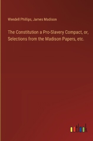 Cover of The Constitution a Pro-Slavery Compact, or, Selections from the Madison Papers, etc.