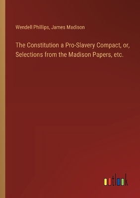 Book cover for The Constitution a Pro-Slavery Compact, or, Selections from the Madison Papers, etc.