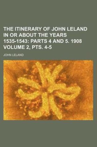 Cover of The Itinerary of John Leland in or about the Years 1535-1543 Volume 2, Pts. 4-5; Parts 4 and 5. 1908