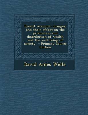 Book cover for Recent Economic Changes, and Their Effect on the Production and Distribution of Wealth and the Well-Being of Society - Primary Source Edition