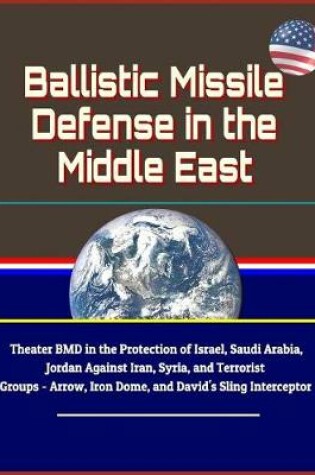 Cover of Ballistic Missile Defense in the Middle East - Theater BMD in the Protection of Israel, Saudi Arabia, Jordan Against Iran, Syria, and Terrorist Groups - Arrow, Iron Dome, and David's Sling Interceptor