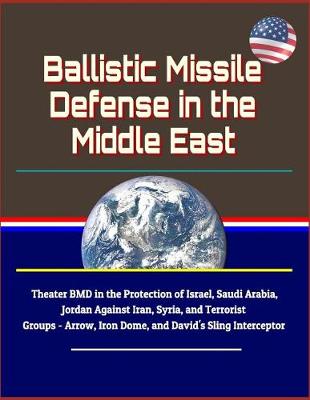 Book cover for Ballistic Missile Defense in the Middle East - Theater BMD in the Protection of Israel, Saudi Arabia, Jordan Against Iran, Syria, and Terrorist Groups - Arrow, Iron Dome, and David's Sling Interceptor