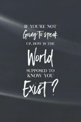 Cover of If You Are Not Going To Speak Up, How Is The World Suppose To Know You Exist