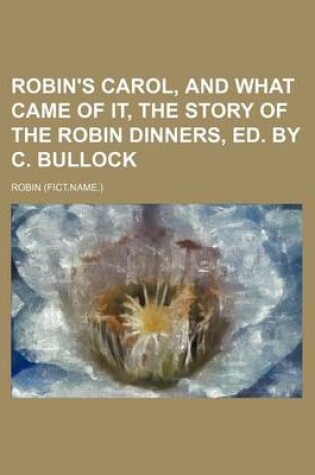 Cover of Robin's Carol, and What Came of It, the Story of the Robin Dinners, Ed. by C. Bullock