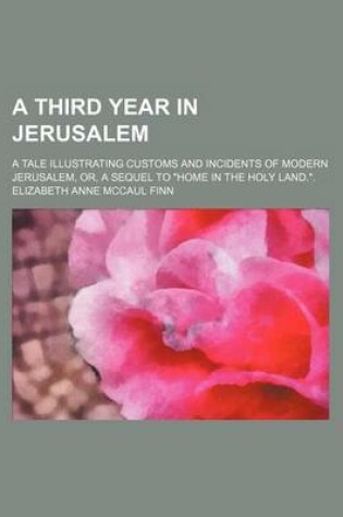 Cover of A Third Year in Jerusalem; A Tale Illustrating Customs and Incidents of Modern Jerusalem, Or, a Sequel to Home in the Holy Land..