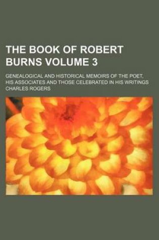 Cover of The Book of Robert Burns Volume 3; Genealogical and Historical Memoirs of the Poet, His Associates and Those Celebrated in His Writings