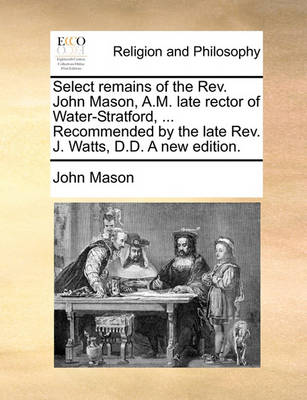 Book cover for Select Remains of the REV. John Mason, A.M. Late Rector of Water-Stratford, ... Recommended by the Late REV. J. Watts, D.D. a New Edition.