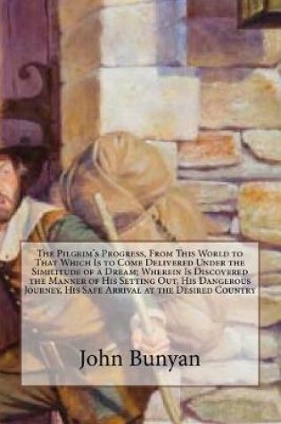 Cover of The Pilgrim's Progress, from This World to That Which Is to Come Delivered Under the Similitude of a Dream; Wherein Is Discovered the Manner of His Setting Out, His Dangerous Journey, His Safe Arrival at the Desired Country