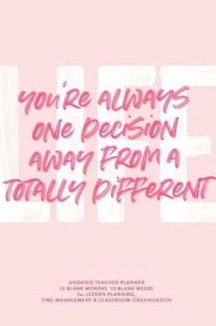 Cover of You're Always One Decision Away from a Totally Different Life, Undated Teacher Planner