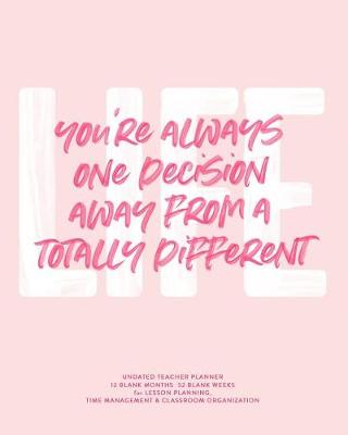 Book cover for You're Always One Decision Away from a Totally Different Life, Undated Teacher Planner