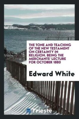 Cover of The Tone and Teaching of the New Testament on Certainty in Religion. Being the Merchants' Lecture for October 1880