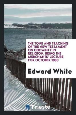 Book cover for The Tone and Teaching of the New Testament on Certainty in Religion. Being the Merchants' Lecture for October 1880