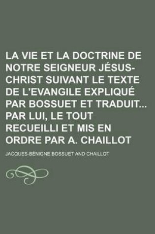 Cover of La Vie Et La Doctrine de Notre Seigneur Jesus-Christ Suivant Le Texte de L'Evangile Explique Par Bossuet Et Traduit Par Lui, Le Tout Recueilli Et MIS En Ordre Par A. Chaillot