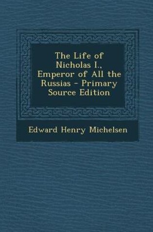 Cover of The Life of Nicholas I., Emperor of All the Russias - Primary Source Edition