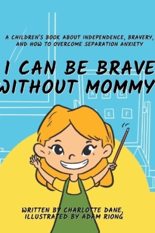 Cover of I Can Be Brave Without Mommy! A Children's Book About Independence, Bravery, and How To Overcome Separation Anxiety
