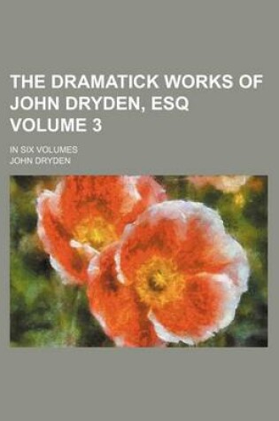 Cover of The Dramatick Works of John Dryden, Esq Volume 3; In Six Volumes