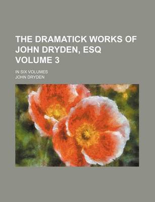 Book cover for The Dramatick Works of John Dryden, Esq Volume 3; In Six Volumes