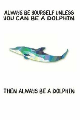 Cover of Always Be Yourself Unless You Can Be A Dolphin Then Always Be A Dolphin