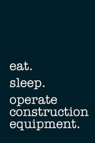 Cover of Eat. Sleep. Operate Construction Equipment. - Lined Notebook