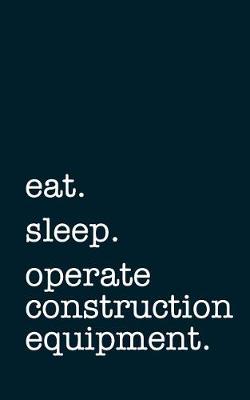 Book cover for Eat. Sleep. Operate Construction Equipment. - Lined Notebook