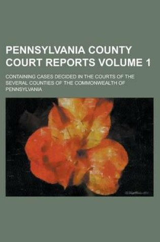 Cover of Pennsylvania County Court Reports; Containing Cases Decided in the Courts of the Several Counties of the Commonwealth of Pennsylvania Volume 1