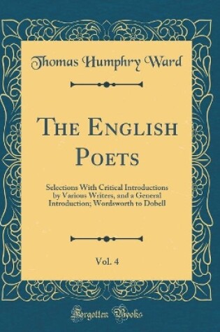 Cover of The English Poets, Vol. 4: Selections With Critical Introductions by Various Writers, and a General Introduction; Wordsworth to Dobell (Classic Reprint)