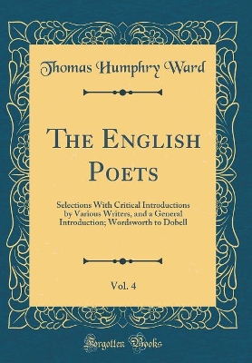 Book cover for The English Poets, Vol. 4: Selections With Critical Introductions by Various Writers, and a General Introduction; Wordsworth to Dobell (Classic Reprint)