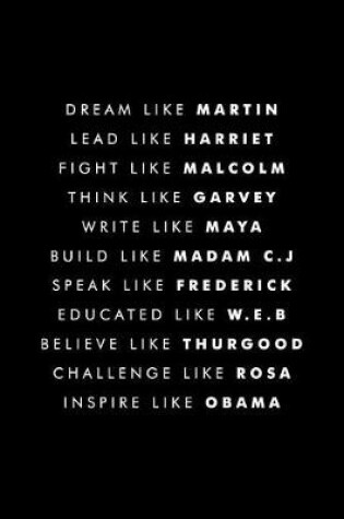 Cover of Dream Like Martin Lead Like Harriet Fight Like Malcolm Think Like Garvey Write Like Maya Build Like Madam C.J Speak Like Frederick Educated Like W.E.B Believe Like Thurgood Challenge Like Rosa Inspire Like Obama