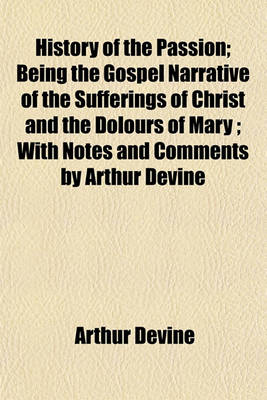 Book cover for History of the Passion; Being the Gospel Narrative of the Sufferings of Christ and the Dolours of Mary; With Notes and Comments by Arthur Devine