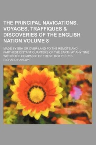 Cover of The Principal Navigations, Voyages, Traffiques & Discoveries of the English Nation Volume 8; Made by Sea or Over-Land to the Remote and Farthest Distant Quarters of the Earth at Any Time Within the Compasse of These 1600 Yeeres