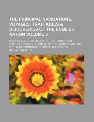 Book cover for The Principal Navigations, Voyages, Traffiques & Discoveries of the English Nation Volume 8; Made by Sea or Over-Land to the Remote and Farthest Distant Quarters of the Earth at Any Time Within the Compasse of These 1600 Yeeres