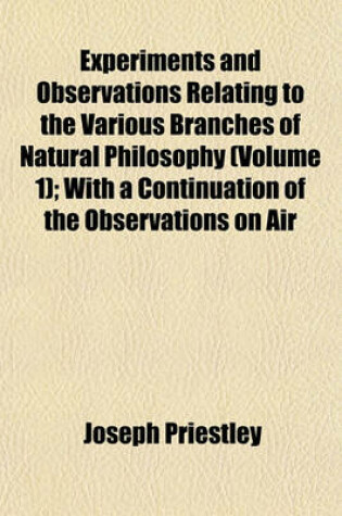 Cover of Experiments and Observations Relating to the Various Branches of Natural Philosophy (Volume 1); With a Continuation of the Observations on Air
