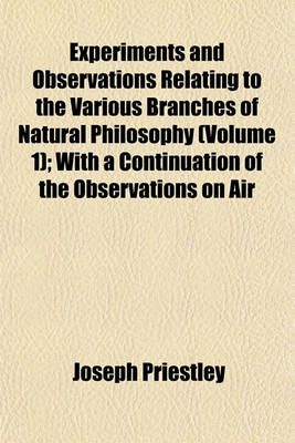 Book cover for Experiments and Observations Relating to the Various Branches of Natural Philosophy (Volume 1); With a Continuation of the Observations on Air