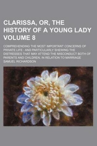 Cover of Clarissa, Or, the History of a Young Lady Volume 8; Comprehending the Most Important Concerns of Private Life and Particularly Shewing the Distresses That May Attend the Misconduct Both of Parents and Children, in Relation to Marriage