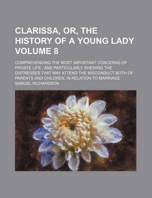 Book cover for Clarissa, Or, the History of a Young Lady Volume 8; Comprehending the Most Important Concerns of Private Life and Particularly Shewing the Distresses That May Attend the Misconduct Both of Parents and Children, in Relation to Marriage