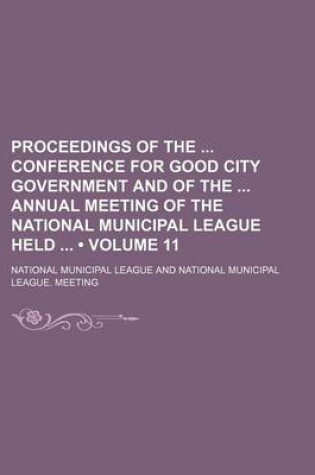 Cover of Proceedings of the Conference for Good City Government and of the Annual Meeting of the National Municipal League Held (Volume 11)