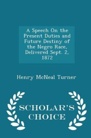 Cover of A Speech on the Present Duties and Future Destiny of the Negro Race, Delivered Sept. 2, 1872 - Scholar's Choice Edition