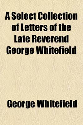 Book cover for A Select Collection of Letters of the Late Reverend George Whitefield; ... Written to His Most Intimate Friends, and Persons of Distinction, in England, Scotland, Ireland, and America, from the Year 1734, to 1770. ... with an Account of the Orphan-House in G