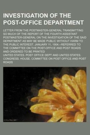 Cover of Investigation of the Post-Office Department; Letter from the Postmaster-General Transmitting So Much of the Report of the Fourth Assistant Postmaster-General on the Investigation of the Said Department as May Be Made Public Without Harm to the Public Inter