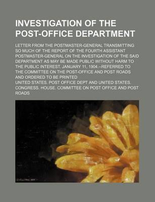 Book cover for Investigation of the Post-Office Department; Letter from the Postmaster-General Transmitting So Much of the Report of the Fourth Assistant Postmaster-General on the Investigation of the Said Department as May Be Made Public Without Harm to the Public Inter