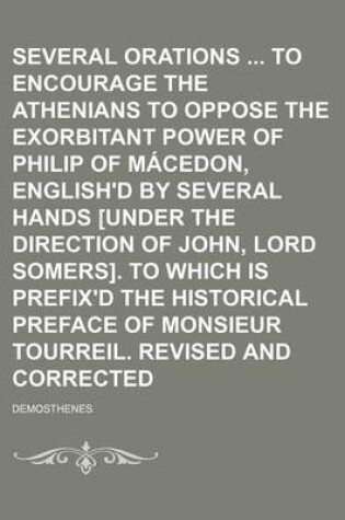 Cover of Several Orations to Encourage the Athenians to Oppose the Exorbitant Power of Philip of Macedon, English'd by Several Hands [Under the Direction of John, Lord Somers]. to Which Is Prefix'd the Historical Preface of Monsieur Tourreil. Revised and